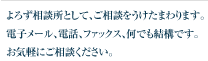 よろず相談所として、ご相談をうけたまわります。電子メール、電話、ファックス、なんでも結構です。お気軽にご相談ください。