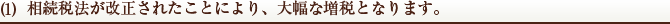 (1)相続税法が改正されたことにより、大幅な増税となります。